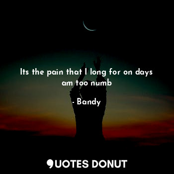 Its the pain that I long for on days am too numb... - Bandy - Quotes Donut