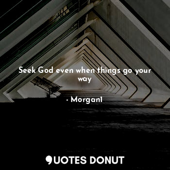 Seek God even when things go your way