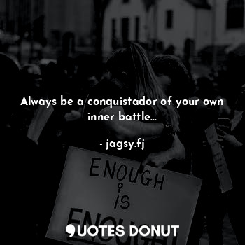 Always be a conquistador of your own inner battle...