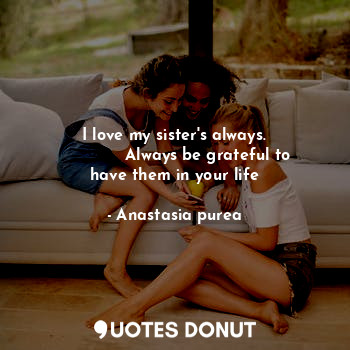 I love my sister's always.
             Always be grateful to have them in your life