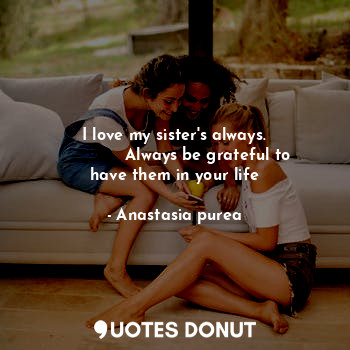  I love my sister's always.
             Always be grateful to have them in your ... - Anastasia purea - Quotes Donut