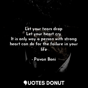 Let your tears drop
Let your heart cry
It is only way a person with strong heart can do for the failure in your life