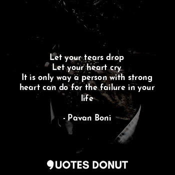  Let your tears drop
Let your heart cry
It is only way a person with strong heart... - Pavan Boni - Quotes Donut