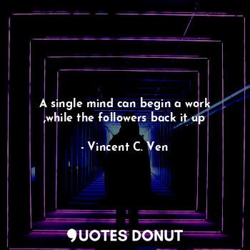  A single mind can begin a work ,while the followers back it up... - Vincent C. Ven - Quotes Donut