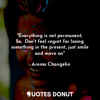  "Everything is not permanent,
So,  Don't feel regret for losing something in the... - Aroma Changelin - Quotes Donut