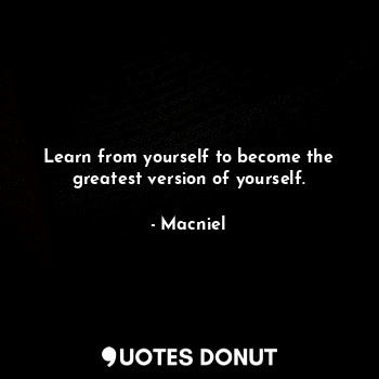 Learn from yourself to become the greatest version of yourself.