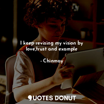  I keep revising my vision by love,trust and example... - Chinmay - Quotes Donut