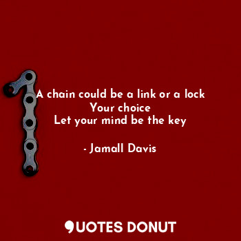 A chain could be a link or a lock
Your choice
Let your mind be the key