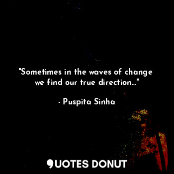 "Sometimes in the waves of change 
we find our true direction..."