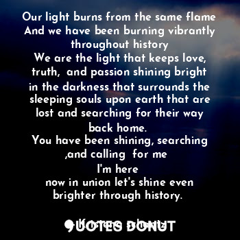  Our light burns from the same flame
And we have been burning vibrantly throughou... - Kristena Schantz - Quotes Donut