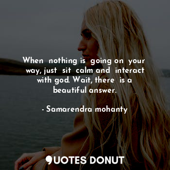  When  nothing is  going on  your  way, just  sit  calm and  interact with god. W... - Samarendra mohanty - Quotes Donut