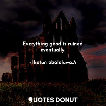 Everything good is ruined eventually.