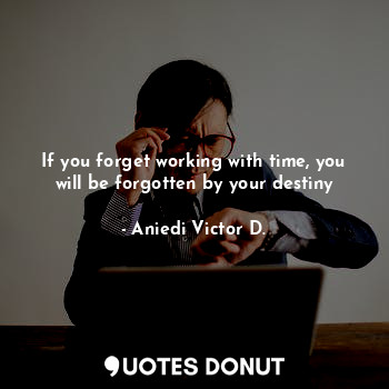  If you forget working with time, you will be forgotten by your destiny... - Aniedi Victor D. - Quotes Donut