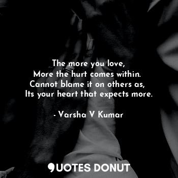 The more you love,
More the hurt comes within. 
Cannot blame it on others as, 
Its your heart that expects more.