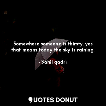 Somewhere someone is thirsty, yes that means today the sky is raining.