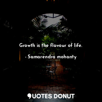 Growth is the flavour of life.