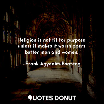  Religion is not fit for purpose unless it makes it worshippers better men and wo... - Frank Agyenim-Boateng - Quotes Donut