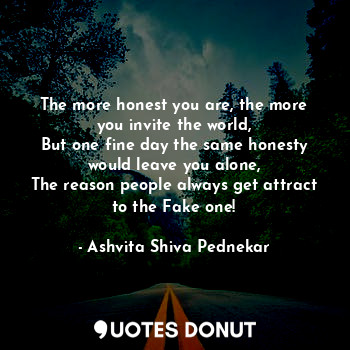 The more honest you are, the more you invite the world,
But one fine day the same honesty would leave you alone,
The reason people always get attract to the Fake one!