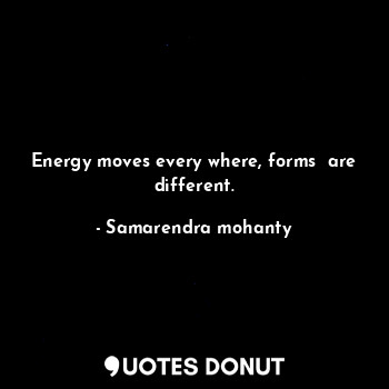 Energy moves every where, forms  are different.... - Samarendra mohanty - Quotes Donut