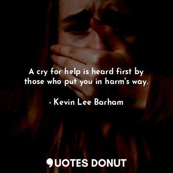  A cry for help is heard first by those who put you in harm's way.... - Kevin Lee Barham - Quotes Donut