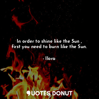  In order to shine like the Sun , first you need to burn like the Sun.... - Ilora - Quotes Donut