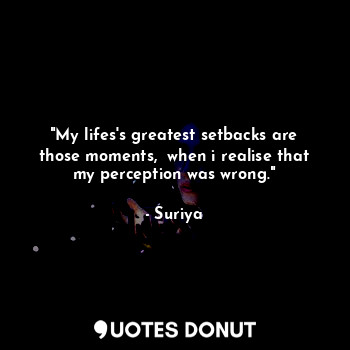  "My lifes's greatest setbacks are those moments,  when i realise that my percept... - Suriya - Quotes Donut