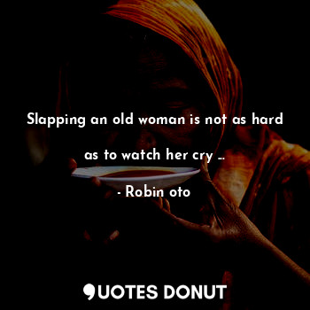  Slapping an old woman is not as hard 
as to watch her cry ...... - Robin oto - Quotes Donut