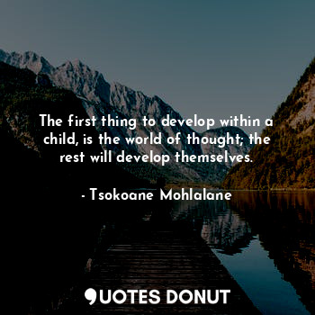  The first thing to develop within a child, is the world of thought; the rest wil... - Tsokoane Mohlalane - Quotes Donut