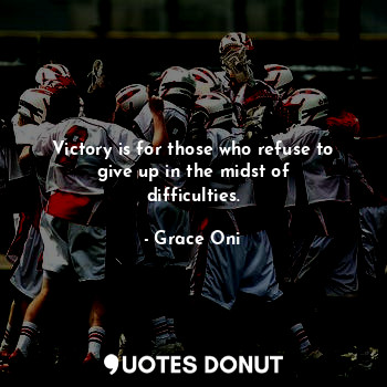 Victory is for those who refuse to give up in the midst of difficulties.