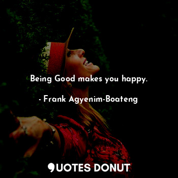 Being Good makes you happy.