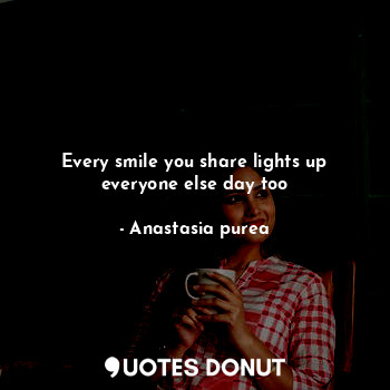 Every smile you share lights up everyone else day too