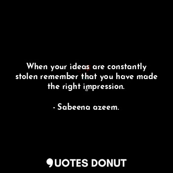  When your ideas are constantly stolen remember that you have made the right impr... - Sabeena azeem. - Quotes Donut