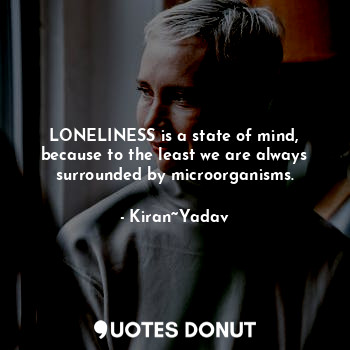 LONELINESS is a state of mind, because to the least we are always surrounded by microorganisms.