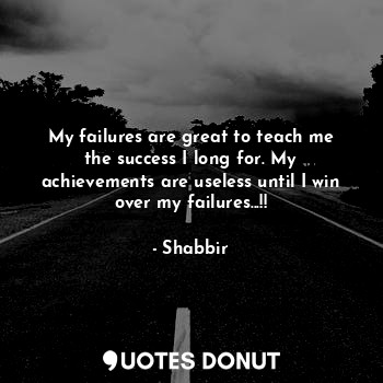 My failures are great to teach me the success I long for. My achievements are useless until I win over my failures...!!