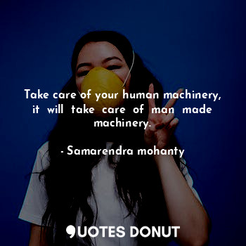 Take care of your human machinery, it  will  take  care  of  man  made machinery.