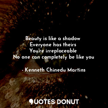 Beauty is like a shadow 
Everyone has theirs 
You're irreplaceable 
No one can completely be like you