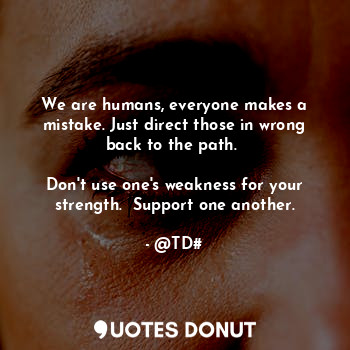 We are humans, everyone makes a mistake. Just direct those in wrong back to the path. 

Don't use one's weakness for your strength.  Support one another.