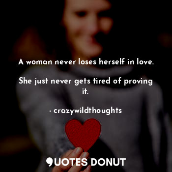  A woman never loses herself in love. 
She just never gets tired of proving it.... - crazywildthoughts - Quotes Donut
