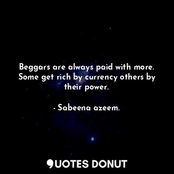  Beggars are always paid with more. Some get rich by currency others by their pow... - Sabeena azeem. - Quotes Donut