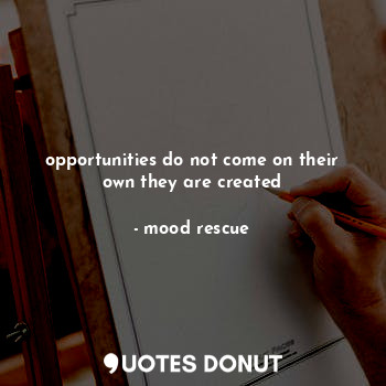  opportunities do not come on their own they are created... - mood rescue - Quotes Donut