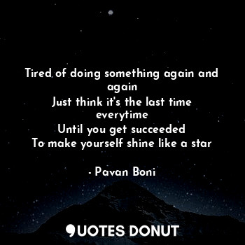  Tired of doing something again and again
Just think it's the last time everytime... - Pavan Boni - Quotes Donut