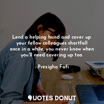 Lend a helping hand and cover up your fellow colleagues shortfall once in a while, you never know when you'll need covering up too.