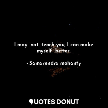 I may  not  teach you, I can make myself  better.