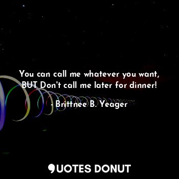  You can call me whatever you want, BUT Don't call me later for dinner!... - Brittnee B. Yeager - Quotes Donut