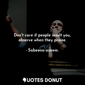 Don't care if people insult you, observe when they praise.