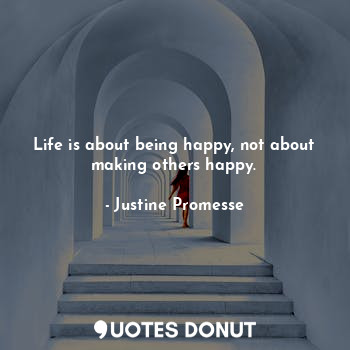 Life is about being happy, not about making others happy.
