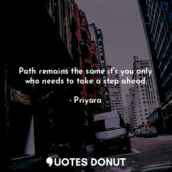  Path remains the same it's you only who needs to take a step ahead.... - Priyara - Quotes Donut