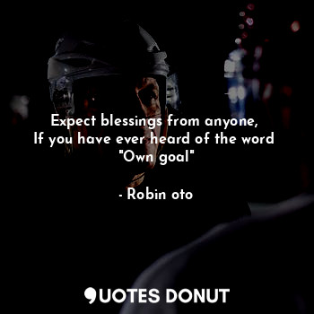 Expect blessings from anyone, 
If you have ever heard of the word 
"Own goal"