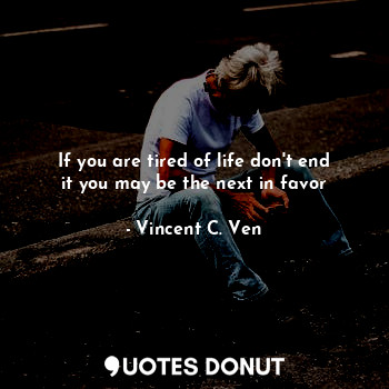  If you are tired of life don't end it you may be the next in favor... - Vincent C. Ven - Quotes Donut