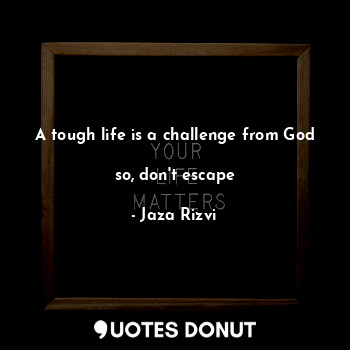  A tough life is a challenge from God 
so, don't escape... - Jaza Rizvi - Quotes Donut